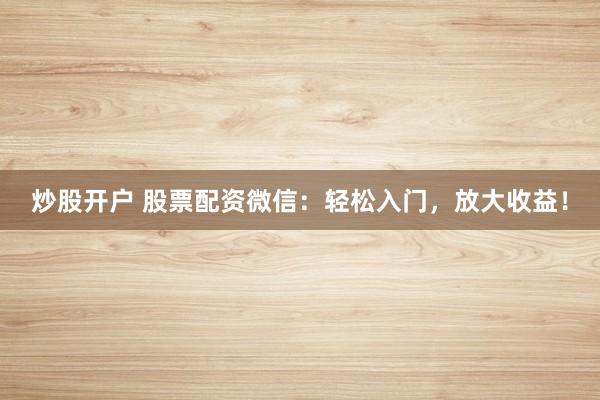 炒股开户 股票配资微信：轻松入门，放大收益！