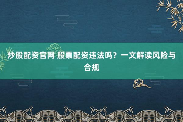 炒股配资官网 股票配资违法吗？一文解读风险与合规