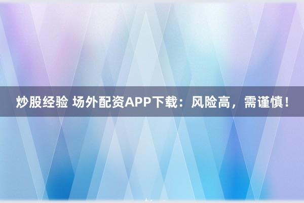 炒股经验 场外配资APP下载：风险高，需谨慎！