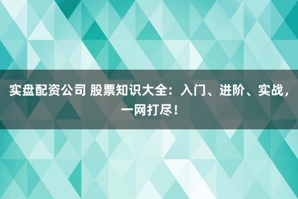 实盘配资公司 股票知识大全:入门、进阶、实战,一网打尽!