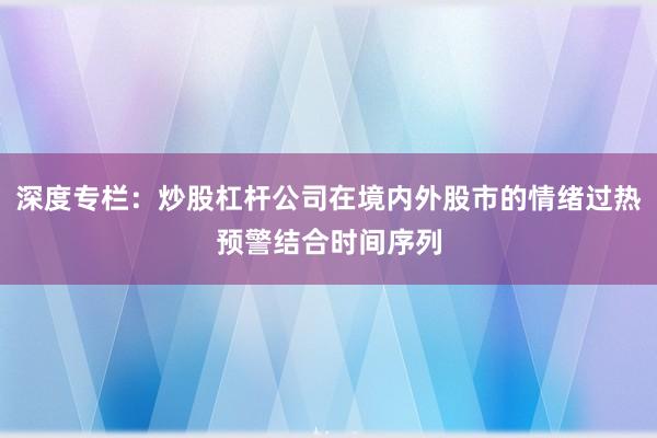 深度专栏：炒股杠杆公司在境内外股市的情绪过热预警结合时间序列