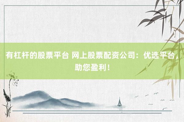 有杠杆的股票平台 网上股票配资公司：优选平台，助您盈利！