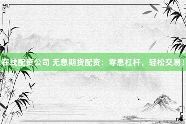 在线配资公司 无息期货配资：零息杠杆，轻松交易！