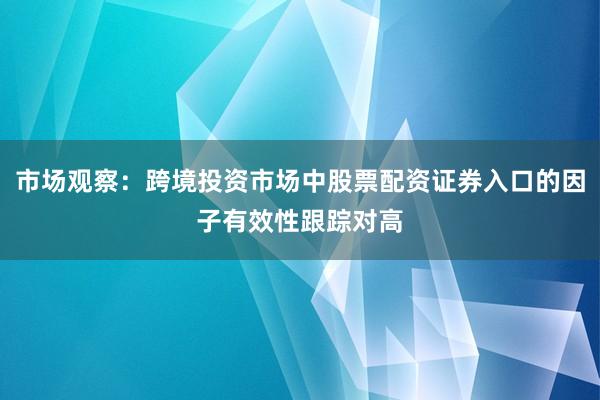 市场观察：跨境投资市场中股票配资证券入口的因子有效性跟踪对高