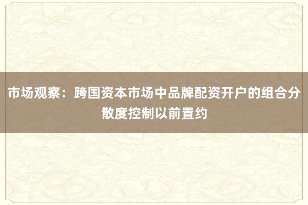 市场观察：跨国资本市场中品牌配资开户的组合分散度控制以前置约