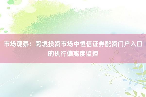 市场观察:跨境投资市场中恒信证券配资门户入口的执行偏离度监控