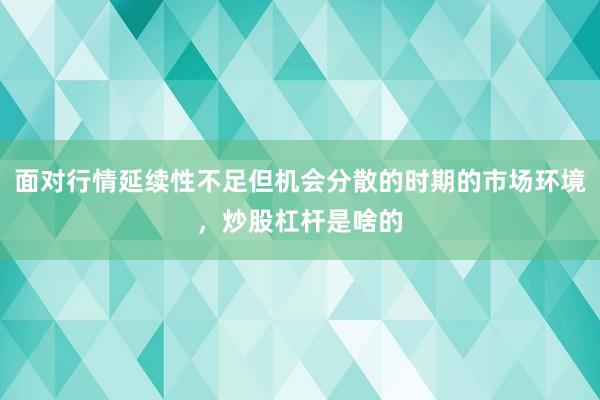 面对行情延续性不足但机会分散的时期的市场环境，炒股杠杆是啥的