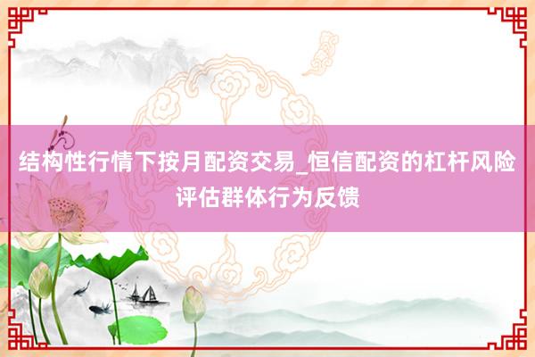 结构性行情下按月配资交易_恒信配资的杠杆风险评估群体行为反馈