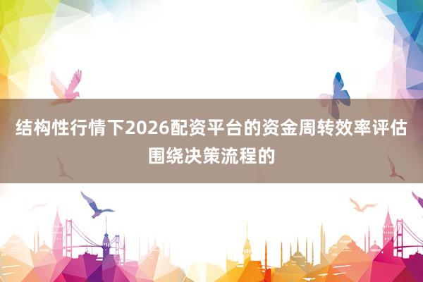 结构性行情下2026配资平台的资金周转效率评估围绕决策流程的