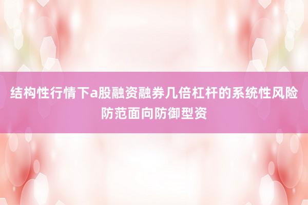 结构性行情下a股融资融券几倍杠杆的系统性风险防范面向防御型资