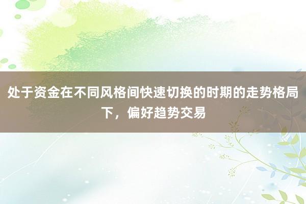处于资金在不同风格间快速切换的时期的走势格局下，偏好趋势交易