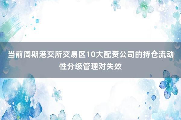 当前周期港交所交易区10大配资公司的持仓流动性分级管理对失效