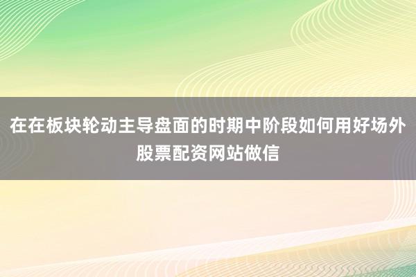 在在板块轮动主导盘面的时期中阶段如何用好场外股票配资网站做信
