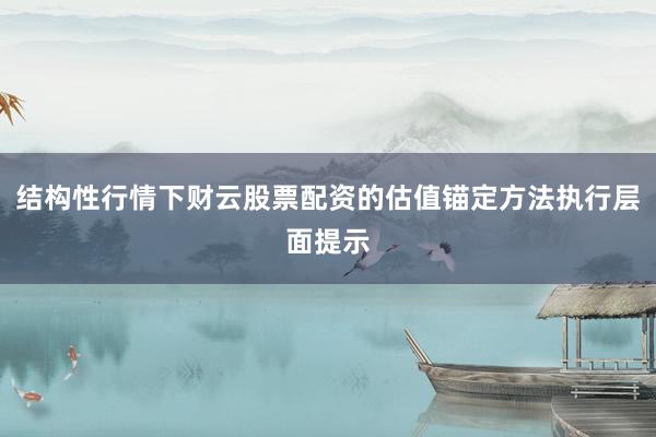 结构性行情下财云股票配资的估值锚定方法执行层面提示