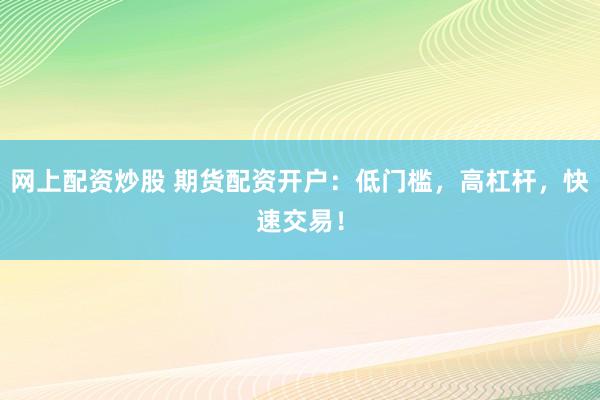 网上配资炒股 期货配资开户:低门槛,高杠杆,快速交易!