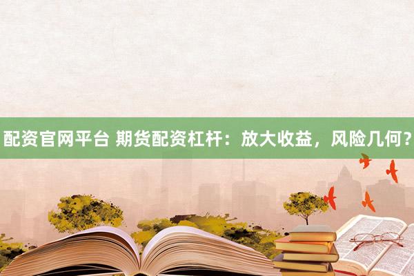配资官网平台 期货配资杠杆:放大收益,风险几何?
