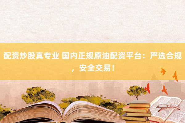 配资炒股真专业 国内正规原油配资平台:严选合规,安全交易!