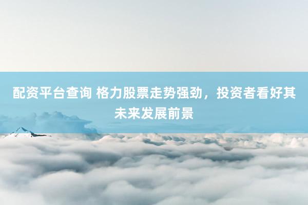 配资平台查询 格力股票走势强劲,投资者看好其未来发展前景
