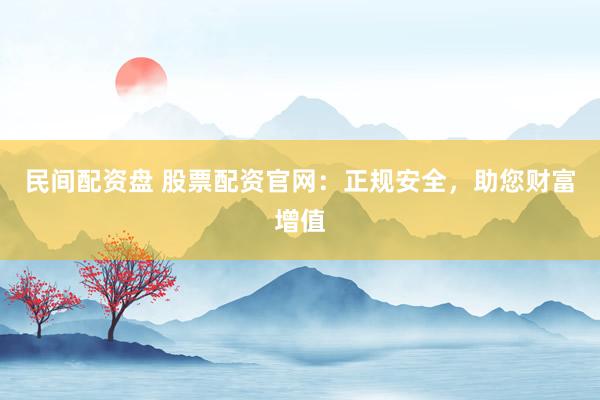 民间配资盘 股票配资官网:正规安全,助您财富增值
