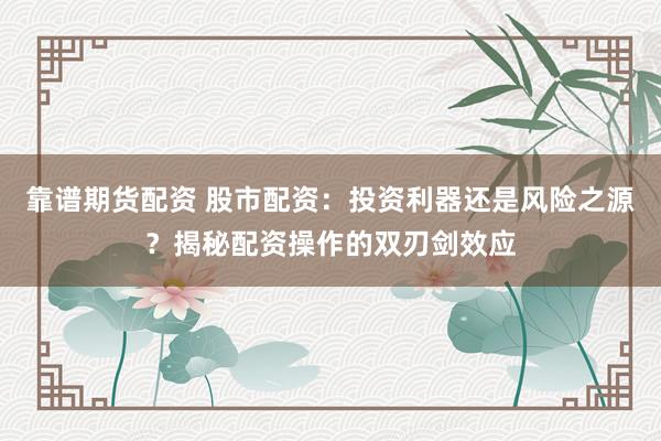 靠谱期货配资 股市配资:投资利器还是风险之源?揭秘配资操作的双刃剑效应