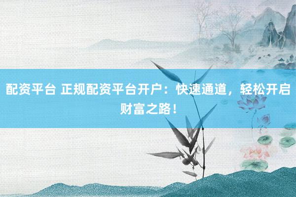 配资平台 正规配资平台开户:快速通道,轻松开启财富之路!