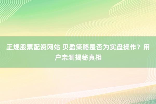 正规股票配资网站 贝盈策略是否为实盘操作?用户亲测揭秘真相