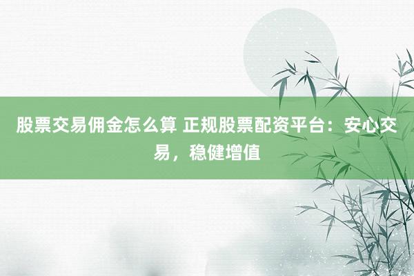 股票交易佣金怎么算 正规股票配资平台:安心交易,稳健增值