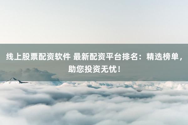 线上股票配资软件 最新配资平台排名:精选榜单,助您投资无忧!