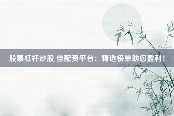 股票杠杆炒股 佳配资平台:精选榜单助您盈利!