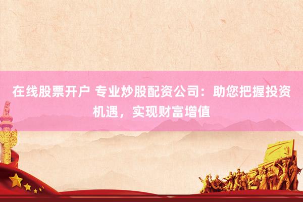 在线股票开户 专业炒股配资公司：助您把握投资机遇，实现财富增值