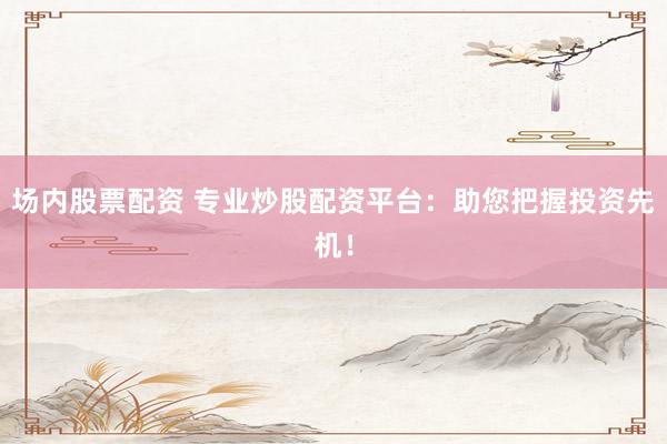 场内股票配资 专业炒股配资平台:助您把握投资先机!
