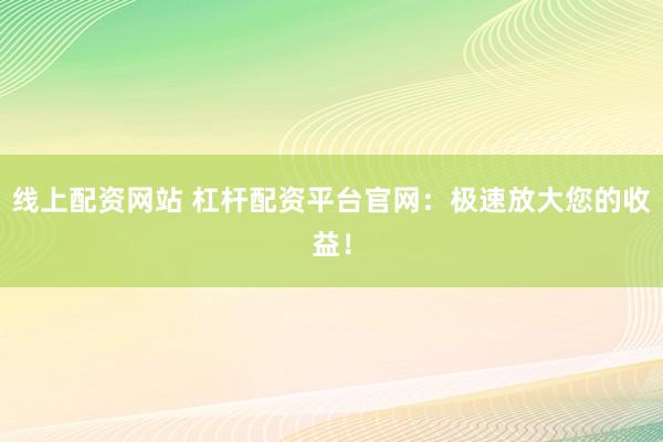 线上配资网站 杠杆配资平台官网：极速放大您的收益！