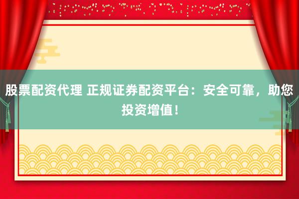 股票配资代理 正规证券配资平台:安全可靠,助您投资增值!