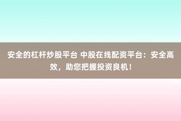 安全的杠杆炒股平台 中股在线配资平台:安全高效,助您把握投资良机!