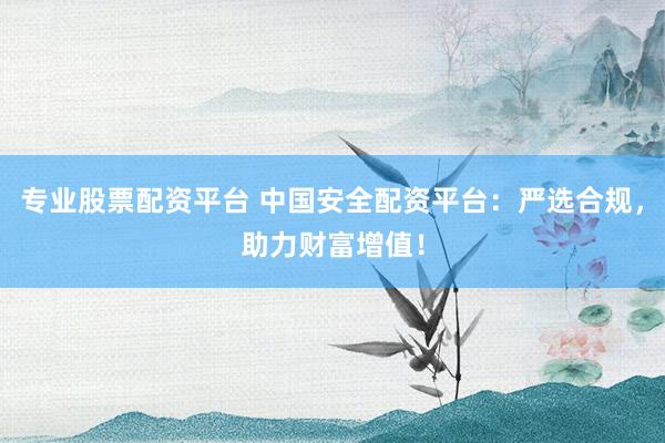 专业股票配资平台 中国安全配资平台：严选合规，助力财富增值！
