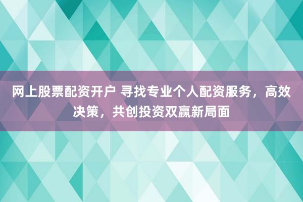 网上股票配资开户 寻找专业个人配资服务,高效决策,共创投资双赢新局面