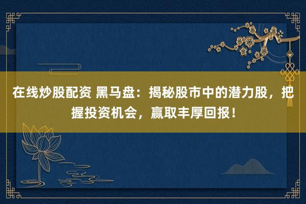 在线炒股配资 黑马盘：揭秘股市中的潜力股，把握投资机会，赢取丰厚回报！