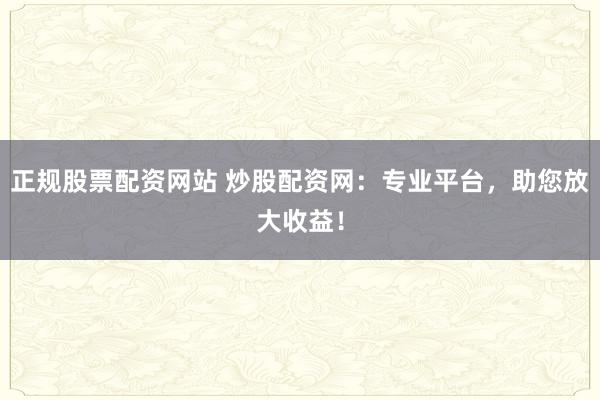 正规股票配资网站 炒股配资网:专业平台,助您放大收益!