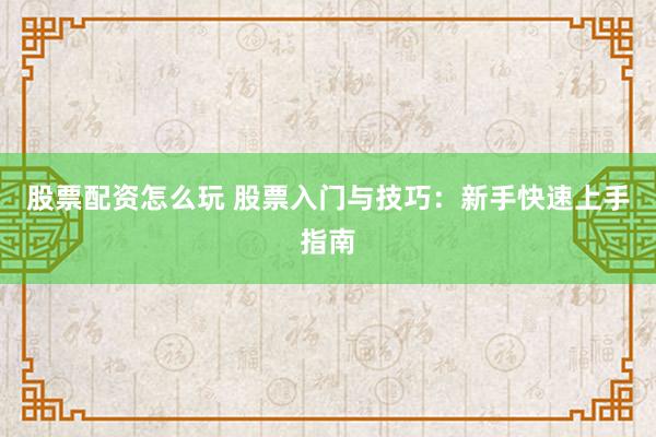 股票配资怎么玩 股票入门与技巧：新手快速上手指南