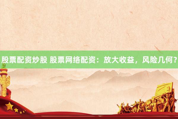 股票配资炒股 股票网络配资：放大收益，风险几何？