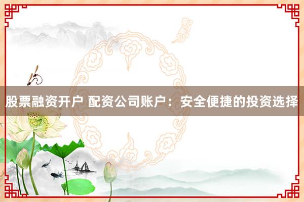 股票融资开户 配资公司账户：安全便捷的投资选择