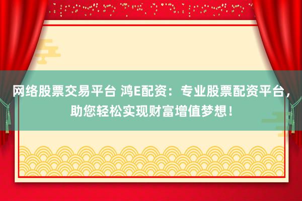 网络股票交易平台 鸿E配资:专业股票配资平台,助您轻松实现财富增值梦想!