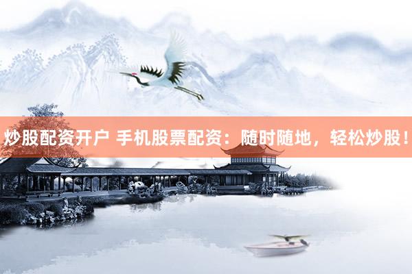 炒股配资开户 手机股票配资:随时随地,轻松炒股!