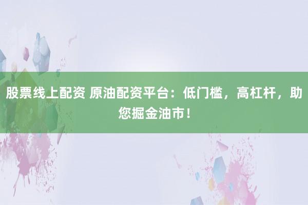 股票线上配资 原油配资平台：低门槛，高杠杆，助您掘金油市！