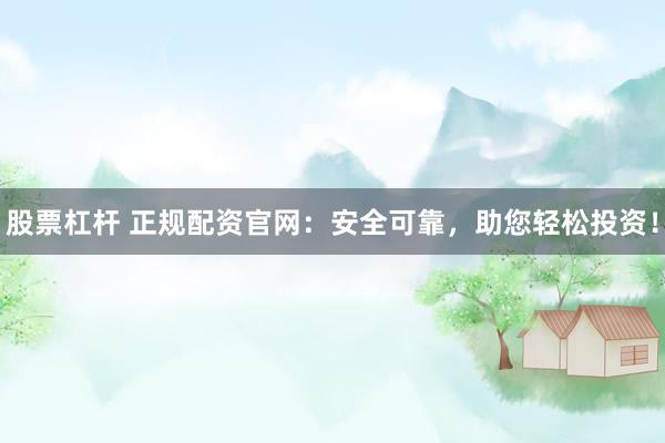 股票杠杆 正规配资官网:安全可靠,助您轻松投资!