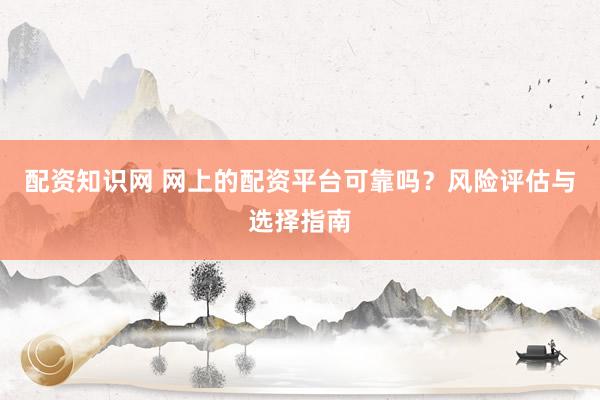 配资知识网 网上的配资平台可靠吗？风险评估与选择指南