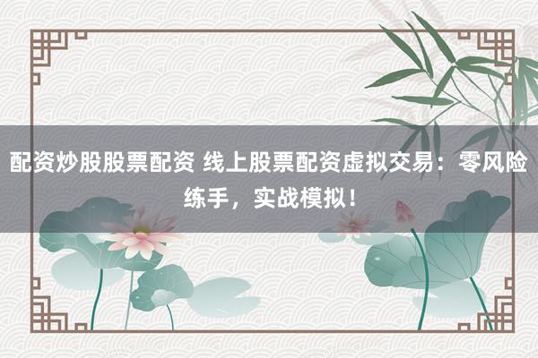 配资炒股股票配资 线上股票配资虚拟交易：零风险练手，实战模拟！