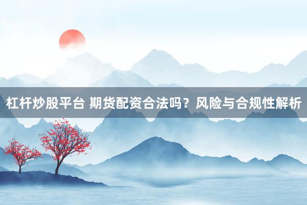 杠杆炒股平台 期货配资合法吗？风险与合规性解析