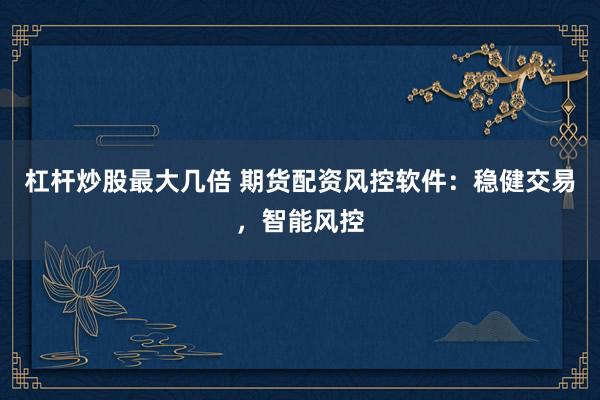 杠杆炒股最大几倍 期货配资风控软件：稳健交易，智能风控