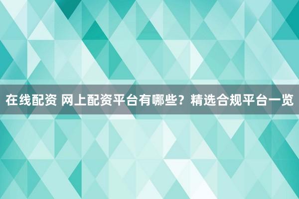 在线配资 网上配资平台有哪些？精选合规平台一览